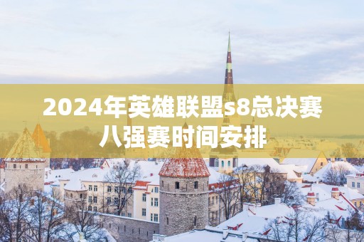 2025年英雄联盟s8总决赛八强赛时间安排