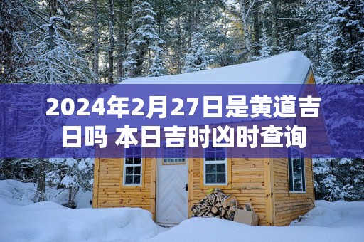 2025年2月27日是黄道吉日吗 本日吉时凶时查询