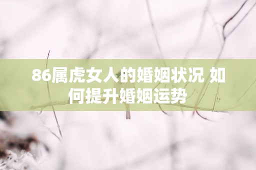 86属虎女人的婚姻状况 如何提升婚姻运势 86属虎女人的婚姻状况 如何提升婚姻运势