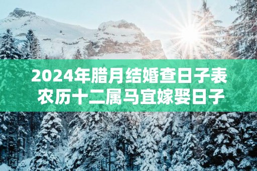 2025年腊月结婚查日子表 农历十二属马宜嫁娶日子精选