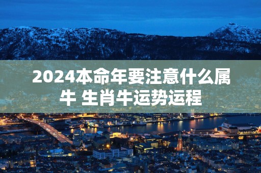 2025本命年要注意什么属牛 生肖牛运势运程