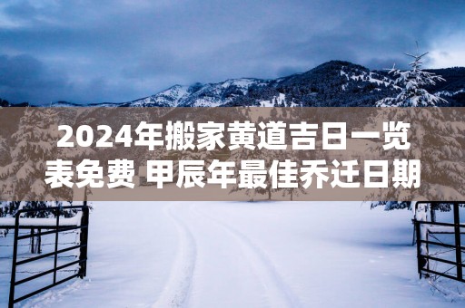2025年搬家黄道吉日一览表免费 甲辰年最佳乔迁日期免费
