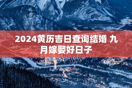2025黄历吉日查询结婚 九月嫁娶好日子