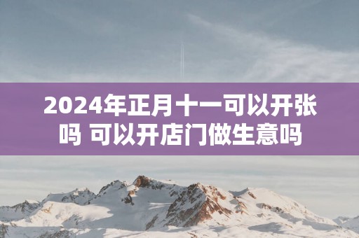 2025年正月十一可以开张吗 可以开店门做生意吗