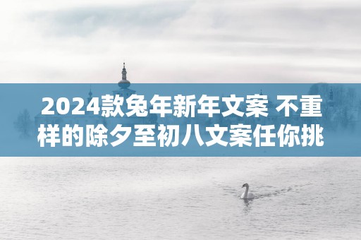 2025款蛇年新年文案 不重样的除夕至初八文案任你挑！