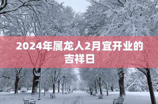 2025年属龙人2月宜开业的吉祥日