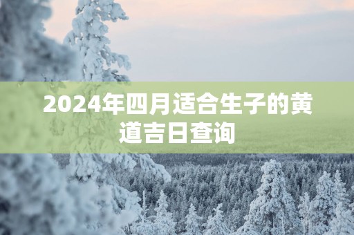 2025年四月适合生子的黄道吉日查询