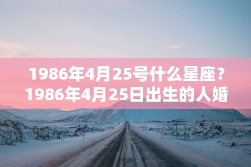 1986年4月25号什么星座？1986年4月25日出生的人婚姻状况