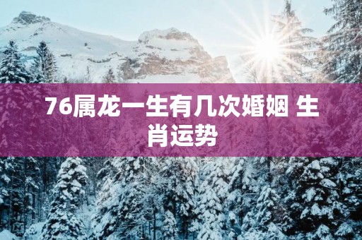 76属龙一生有几次婚姻 生肖运势