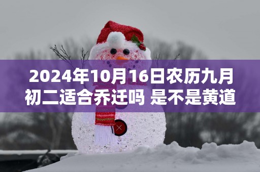 2025年10月16日农历九月初二适合乔迁吗 是不是黄道吉日