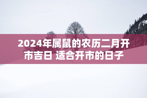 2025年属鼠的农历二月开市吉日 适合开市的日子