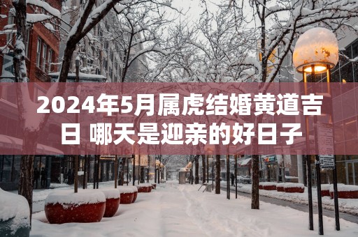 2025年5月属虎结婚黄道吉日 哪天是迎亲的好日子