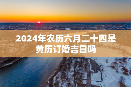 2025年农历六月二十四是黄历订婚吉日吗