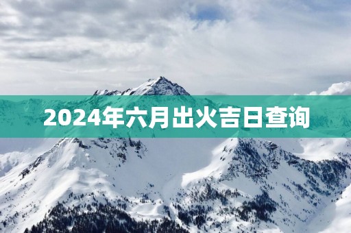 2025年六月出火吉日查询
