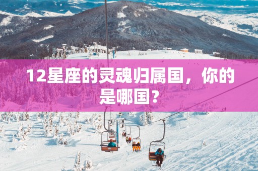 12星座的灵魂归属国，你的是哪国？