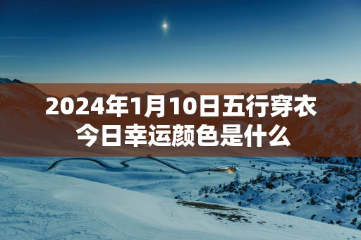 2025年1月10日五行穿衣 今日幸运颜色是什么