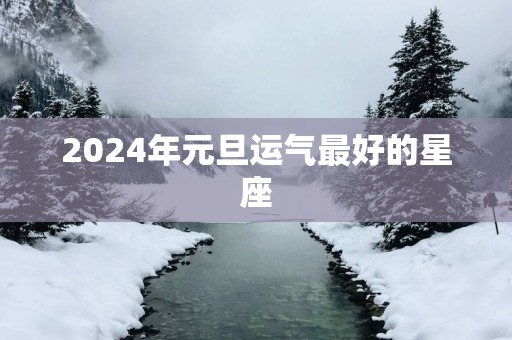 2025年元旦运气最好的星座