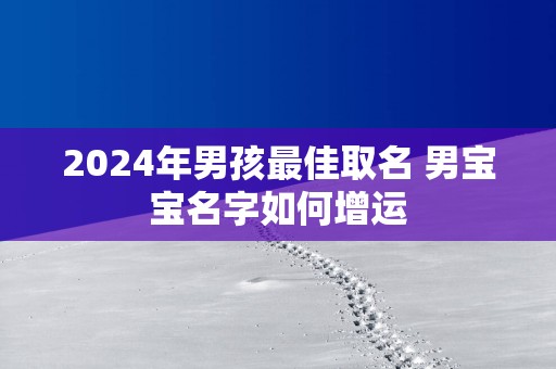 2025年男孩最佳取名 男宝宝名字如何增运