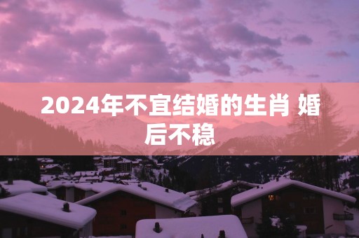 2025年不宜结婚的生肖 婚后不稳