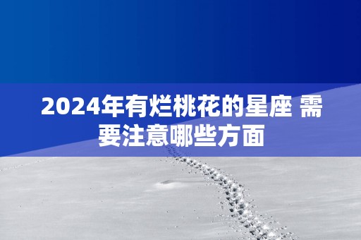 2025年有烂桃花的星座 需要注意哪些方面