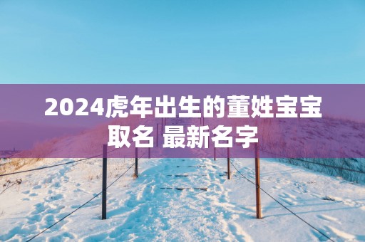 2025蛇年出生的董姓宝宝取名 最新名字