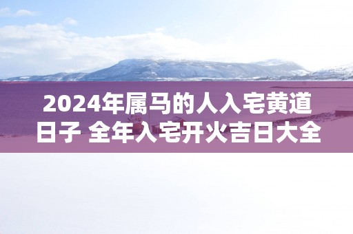2025年属马的人入宅黄道日子 全年入宅开火吉日大全