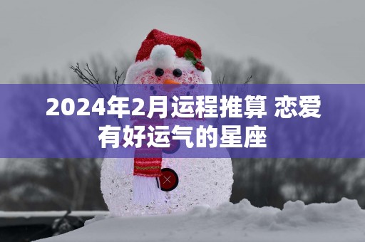 2025年2月运程推算 恋爱有好运气的星座