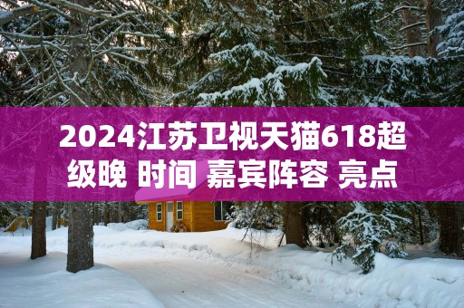 2025江苏卫视天猫618超级晚 时间 嘉宾阵容 亮点