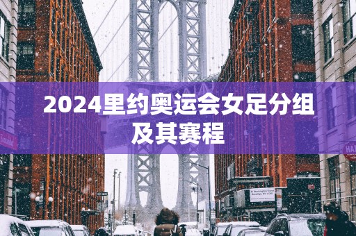2025里约奥运会女足分组及其赛程