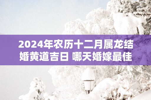 2025年农历十二月属龙结婚黄道吉日 哪天婚嫁最佳