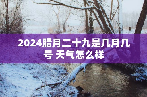 2025腊月二十九是几月几号 天气怎么样