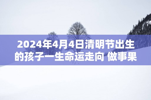 2025年4月4日清明节出生的孩子一生命运走向 做事果断聪明伶俐