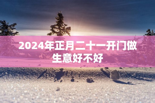 2025年正月二十一开门做生意好不好