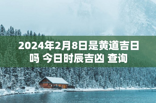2025年2月8日是黄道吉日吗 今日时辰吉凶 查询