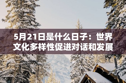 5月21日是什么日子：世界文化多样性促进对话和发展日