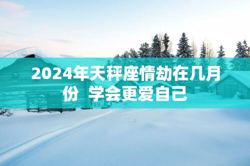 2025年天秤座情劫在几月份  学会更爱自己