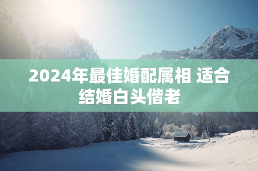 2025年最佳婚配属相 适合结婚白头偕老