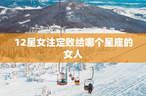 12星女注定败给哪个星座的女人