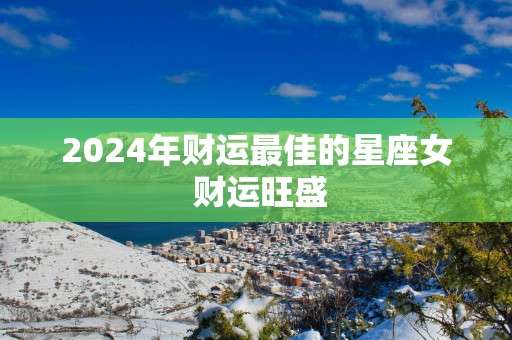 2025年财运最佳的星座女 财运旺盛