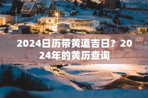 2025日历带黄道吉日？2025年的黄历查询
