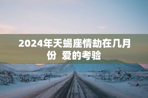 2025年天蝎座情劫在几月份  爱的考验