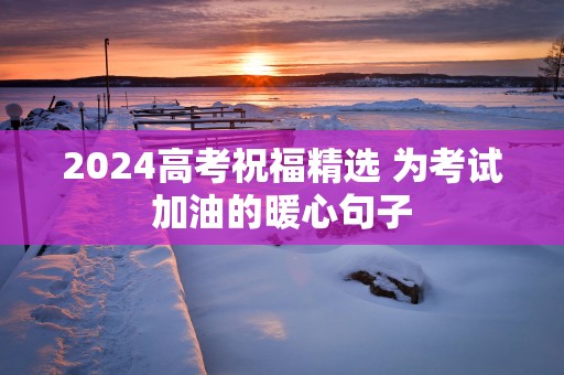 2025高考祝福精选 为考试加油的暖心句子