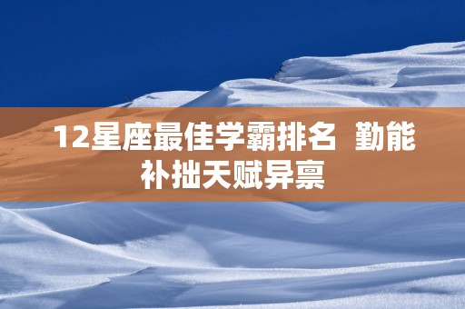 12星座最佳学霸排名  勤能补拙天赋异禀