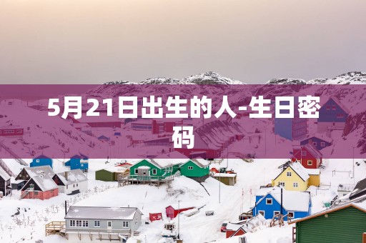 5月21日出生的人-生日密码