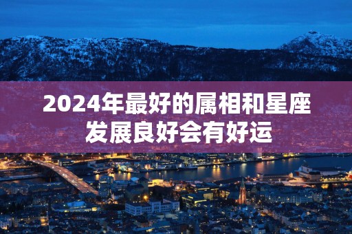 2025年最好的属相和星座 发展良好会有好运