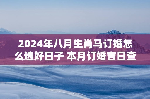 2025年八月生肖马订婚怎么选好日子 本月订婚吉日查询