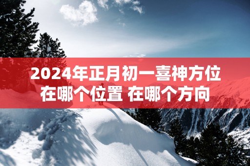 2025年正月初一喜神方位在哪个位置 在哪个方向