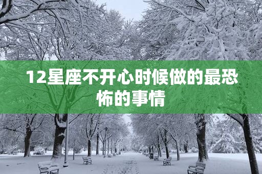 12星座不开心时候做的最恐怖的事情