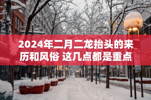 2025年二月二龙抬头的来历和风俗 这几点都是重点
