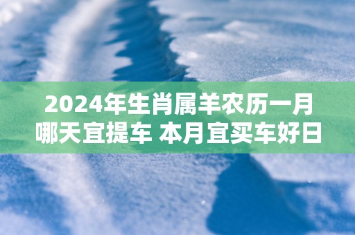 2026年生肖属羊农历一月哪天宜提车 本月宜买车好日子